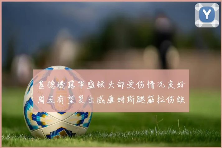 基德透露华盛顿头部受伤情况良好周五有望复出威廉姆斯腿筋拉伤缺席一周