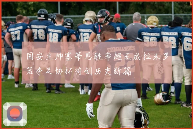 国安主帅塞蒂恩胜率超五成拉米罗若夺足协杯将创历史新篇