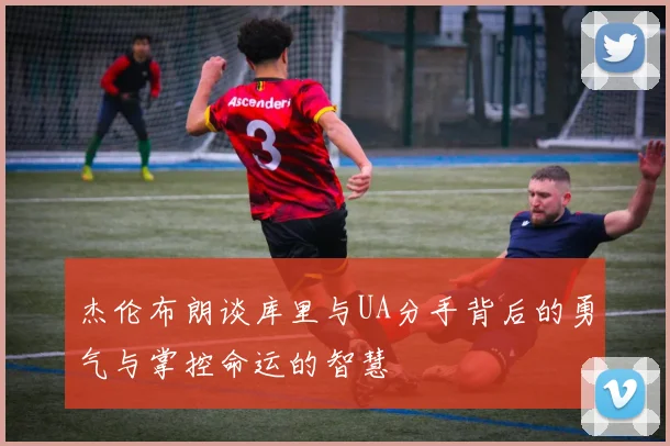 杰伦布朗谈库里与UA分手背后的勇气与掌控命运的智慧