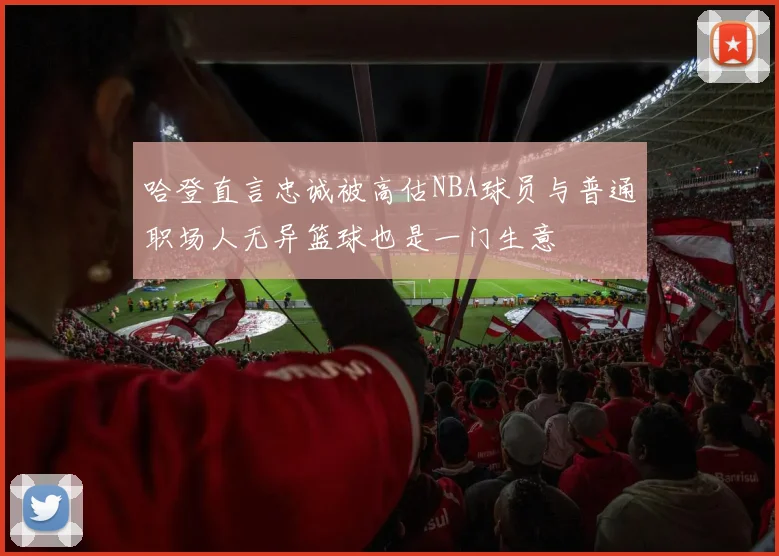 哈登直言忠诚被高估NBA球员与普通职场人无异篮球也是一门生意