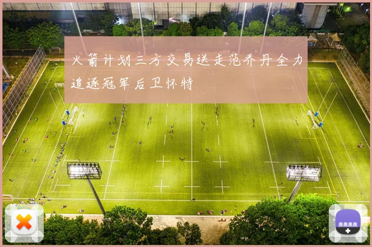 火箭计划三方交易送走范乔丹全力追逐冠军后卫怀特