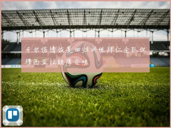 卡尔伤情恢复回归训练拜仁全队仅穆西亚拉缺席合练