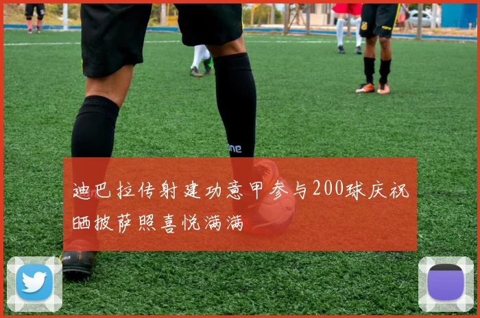 迪巴拉传射建功意甲参与200球庆祝晒披萨照喜悦满满